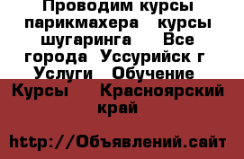 Проводим курсы парикмахера , курсы шугаринга , - Все города, Уссурийск г. Услуги » Обучение. Курсы   . Красноярский край